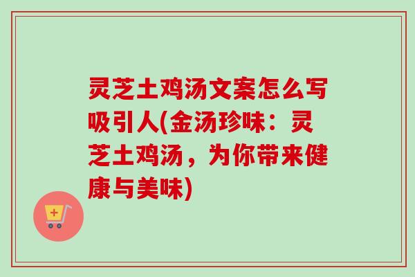 灵芝土鸡汤文案怎么写吸引人(金汤珍味：灵芝土鸡汤，为你带来健康与美味)-第1张图片-卓越灵芝孢子粉