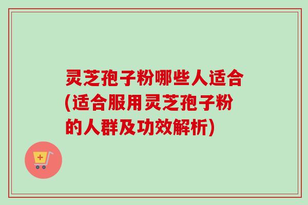 灵芝孢子粉哪些人适合(适合服用灵芝孢子粉的人群及功效解析)-第1张图片-卓越灵芝孢子粉 灵芝孢子粉哪些人适合(适合服用灵芝孢子粉的人群及功效解析)-第1张图片-卓越灵芝孢子粉