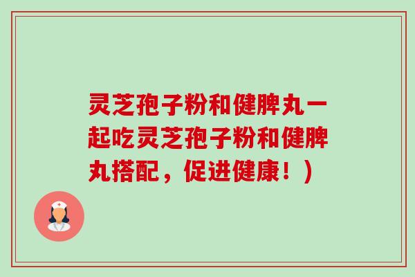 灵芝孢子粉和健脾丸一起吃灵芝孢子粉和健脾丸搭配,促进健康!)-第1张图片-卓越灵芝孢子粉 灵芝孢子粉和健脾丸一起吃灵芝孢子粉和健脾丸搭配,促进健康!)-第1张图片-卓越灵芝孢子粉
