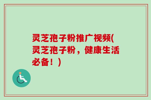 灵芝孢子粉推广视频(灵芝孢子粉,健康生活必备!)-第1张图片-卓越灵芝孢子粉 灵芝孢子粉推广视频(灵芝孢子粉,健康生活必备!)-第1张图片-卓越灵芝孢子粉