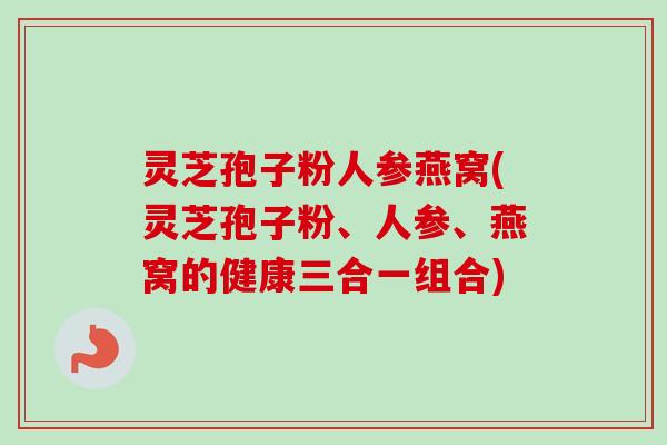 灵芝孢子粉人参燕窝(灵芝孢子粉、人参、燕窝的健康三合一组合)-第1张图片-卓越灵芝孢子粉 灵芝孢子粉人参燕窝(灵芝孢子粉、人参、燕窝的健康三合一组合)-第1张图片-卓越灵芝孢子粉