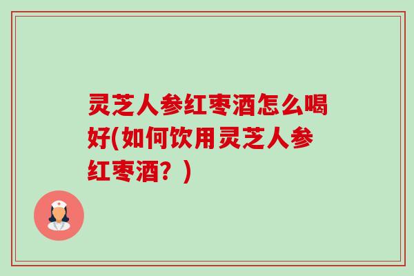 灵芝人参红枣酒怎么喝好(如何饮用灵芝人参红枣酒?)-第1张图片-卓越灵芝孢子粉 灵芝人参红枣酒怎么喝好(如何饮用灵芝人参红枣酒?)-第1张图片-卓越灵芝孢子粉