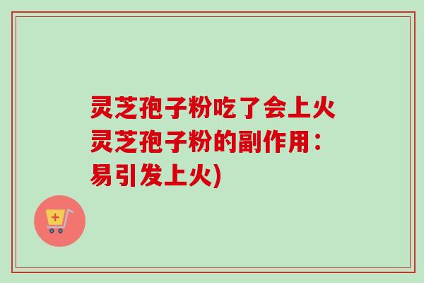 灵芝孢子粉吃了会上火灵芝孢子粉的副作用：易引发上火)-第1张图片-卓越灵芝孢子粉