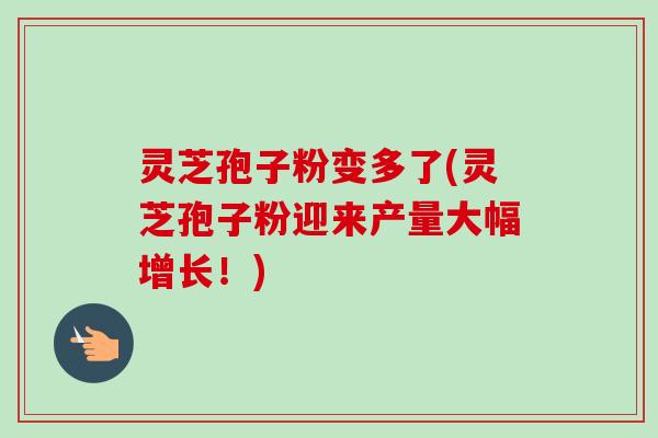灵芝孢子粉变多了(灵芝孢子粉迎来产量大幅增长!)-第1张图片-卓越灵芝孢子粉 灵芝孢子粉变多了(灵芝孢子粉迎来产量大幅增长!)-第1张图片-卓越灵芝孢子粉