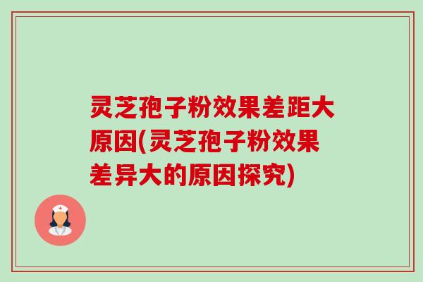 灵芝孢子粉效果差距大原因(灵芝孢子粉效果差异大的原因探究)-第1张图片-卓越灵芝孢子粉