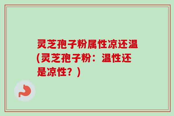 灵芝孢子粉属性凉还温(灵芝孢子粉:温性还是凉性?)-第1张图片-卓越灵芝孢子粉 灵芝孢子粉属性凉还温(灵芝孢子粉:温性还是凉性?)-第1张图片-卓越灵芝孢子粉