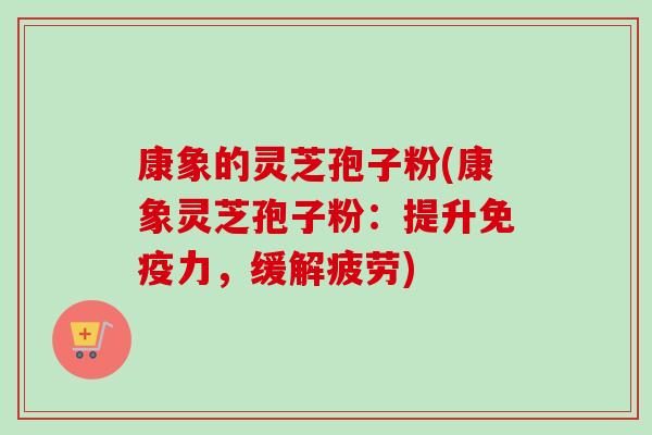 康象的灵芝孢子粉(康象灵芝孢子粉:提升免疫力,缓解疲劳)-第1张图片-卓越灵芝孢子粉 康象的灵芝孢子粉(康象灵芝孢子粉:提升免疫力,缓解疲劳)-第1张图片-卓越灵芝孢子粉