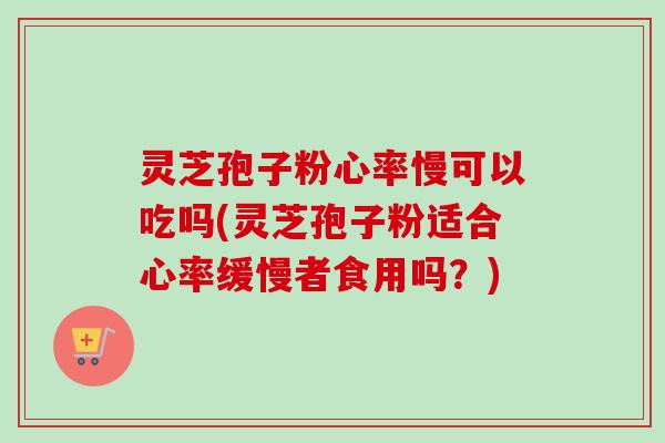 灵芝孢子粉心率慢可以吃吗(灵芝孢子粉适合心率缓慢者食用吗?)-第1张图片-卓越灵芝孢子粉 灵芝孢子粉心率慢可以吃吗(灵芝孢子粉适合心率缓慢者食用吗?)-第1张图片-卓越灵芝孢子粉
