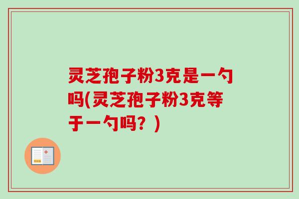 灵芝孢子粉3克是一勺吗(灵芝孢子粉3克等于一勺吗?)-第1张图片-卓越灵芝孢子粉 灵芝孢子粉3克是一勺吗(灵芝孢子粉3克等于一勺吗?)-第1张图片-卓越灵芝孢子粉