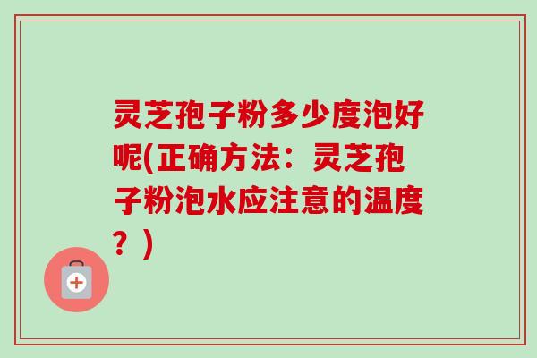 灵芝孢子粉多少度泡好呢(正确方法:灵芝孢子粉泡水应注意的温度?)-第1张图片-卓越灵芝孢子粉 灵芝孢子粉多少度泡好呢(正确方法:灵芝孢子粉泡水应注意的温度?)-第1张图片-卓越灵芝孢子粉