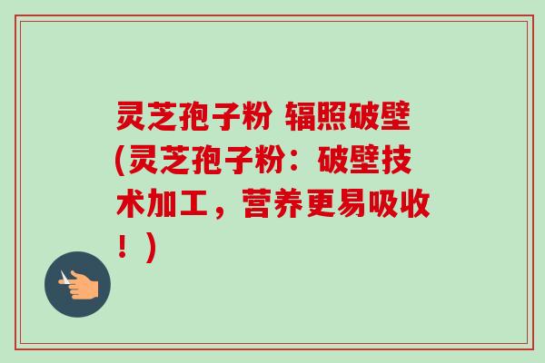 灵芝孢子粉 辐照破壁(灵芝孢子粉:破壁技术加工,营养更易吸收!)-第1张图片-卓越灵芝孢子粉 灵芝孢子粉 辐照破壁(灵芝孢子粉:破壁技术加工,营养更易吸收!)-第1张图片-卓越灵芝孢子粉