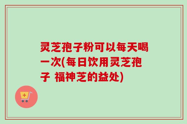 灵芝孢子粉可以每天喝一次(每日饮用灵芝孢子 福神芝的益处)-第1张图片-卓越灵芝孢子粉 灵芝孢子粉可以每天喝一次(每日饮用灵芝孢子 福神芝的益处)-第1张图片-卓越灵芝孢子粉