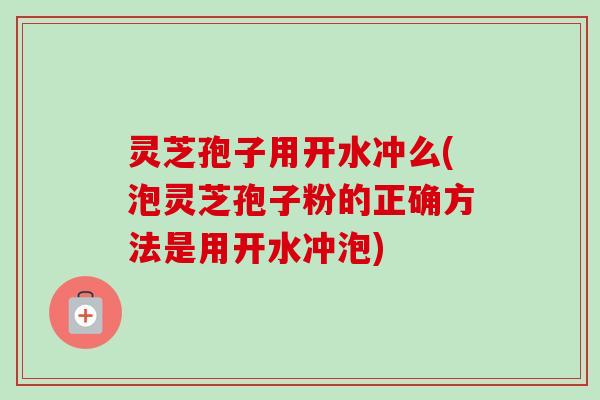 灵芝孢子用开水冲么(泡灵芝孢子粉的正确方法是用开水冲泡)-第1张图片-卓越灵芝孢子粉 灵芝孢子用开水冲么(泡灵芝孢子粉的正确方法是用开水冲泡)-第1张图片-卓越灵芝孢子粉