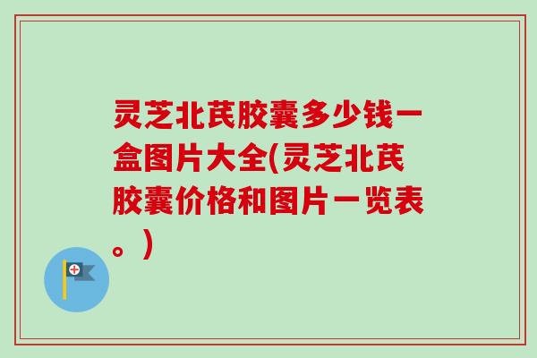 灵芝北芪胶囊多少钱一盒图片大全(灵芝北芪胶囊价格和图片一览表。)-第1张图片-卓越灵芝孢子粉 灵芝北芪胶囊多少钱一盒图片大全(灵芝北芪胶囊价格和图片一览表。)-第1张图片-卓越灵芝孢子粉