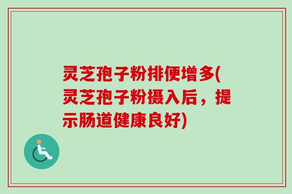 灵芝孢子粉排便增多(灵芝孢子粉摄入后，提示肠道健康良好)-第1张图片-卓越灵芝孢子粉
