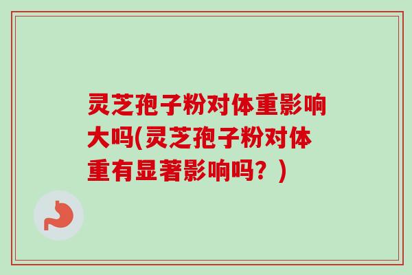 灵芝孢子粉对体重影响大吗(灵芝孢子粉对体重有显著影响吗?)-第1张图片-卓越灵芝孢子粉 灵芝孢子粉对体重影响大吗(灵芝孢子粉对体重有显著影响吗?)-第1张图片-卓越灵芝孢子粉