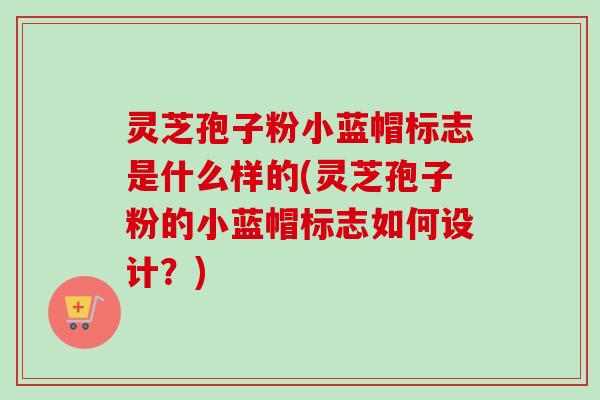 灵芝孢子粉小蓝帽标志是什么样的(灵芝孢子粉的小蓝帽标志如何设计?)-第1张图片-卓越灵芝孢子粉 灵芝孢子粉小蓝帽标志是什么样的(灵芝孢子粉的小蓝帽标志如何设计?)-第1张图片-卓越灵芝孢子粉