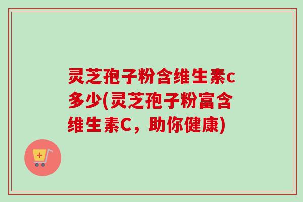 灵芝孢子粉含维生素c多少(灵芝孢子粉富含维生素C，助你健康)-第1张图片-卓越灵芝孢子粉