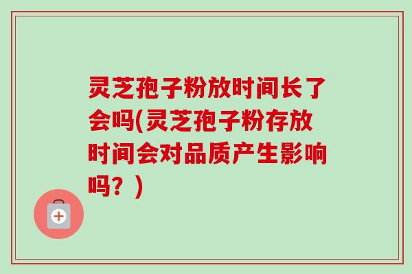 灵芝孢子粉放时间长了会吗(灵芝孢子粉存放时间会对品质产生影响吗?)-第1张图片-卓越灵芝孢子粉 灵芝孢子粉放时间长了会吗(灵芝孢子粉存放时间会对品质产生影响吗?)-第1张图片-卓越灵芝孢子粉
