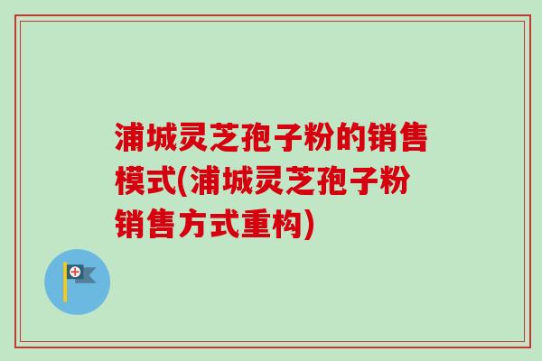 浦城灵芝孢子粉的销售模式(浦城灵芝孢子粉销售方式重构)-第1张图片-卓越灵芝孢子粉 浦城灵芝孢子粉的销售模式(浦城灵芝孢子粉销售方式重构)-第1张图片-卓越灵芝孢子粉