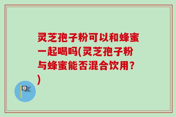 灵芝孢子粉可以和蜂蜜一起喝吗(灵芝孢子粉与蜂蜜能否混合饮用?)-第1张图片-卓越灵芝孢子粉 灵芝孢子粉可以和蜂蜜一起喝吗(灵芝孢子粉与蜂蜜能否混合饮用?)-第1张图片-卓越灵芝孢子粉
