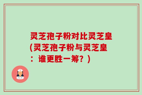 灵芝孢子粉对比灵芝皇(灵芝孢子粉与灵芝皇：谁更胜一筹？)-第1张图片-卓越灵芝孢子粉