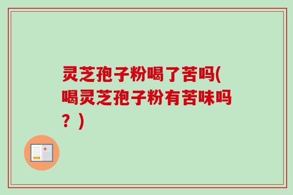 灵芝孢子粉喝了苦吗(喝灵芝孢子粉有苦味吗?)-第1张图片-卓越灵芝孢子粉 灵芝孢子粉喝了苦吗(喝灵芝孢子粉有苦味吗?)-第1张图片-卓越灵芝孢子粉
