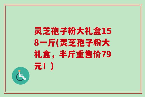 灵芝孢子粉大礼盒158一斤(灵芝孢子粉大礼盒,半斤重售价79元!)-第1张图片-卓越灵芝孢子粉 灵芝孢子粉大礼盒158一斤(灵芝孢子粉大礼盒,半斤重售价79元!)-第1张图片-卓越灵芝孢子粉