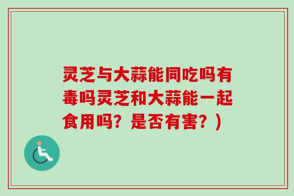灵芝与大蒜能同吃吗有毒吗灵芝和大蒜能一起食用吗?是否有害?)-第1张图片-卓越灵芝孢子粉 灵芝与大蒜能同吃吗有毒吗灵芝和大蒜能一起食用吗?是否有害?)-第1张图片-卓越灵芝孢子粉