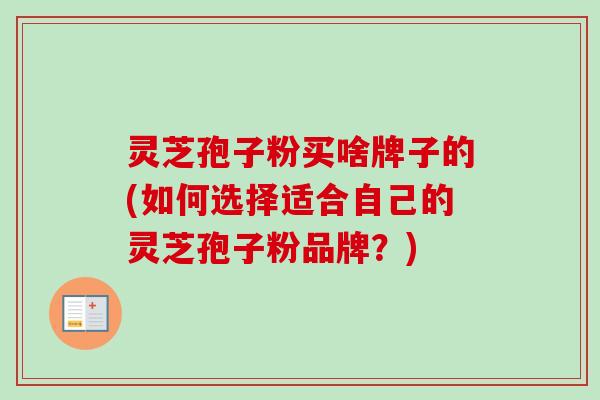 灵芝孢子粉买啥牌子的(如何选择适合自己的灵芝孢子粉品牌?)-第1张图片-卓越灵芝孢子粉 灵芝孢子粉买啥牌子的(如何选择适合自己的灵芝孢子粉品牌?)-第1张图片-卓越灵芝孢子粉