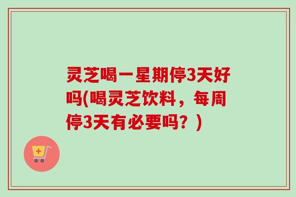 灵芝喝一星期停3天好吗(喝灵芝饮料,每周停3天有必要吗?)-第1张图片-卓越灵芝孢子粉 灵芝喝一星期停3天好吗(喝灵芝饮料,每周停3天有必要吗?)-第1张图片-卓越灵芝孢子粉