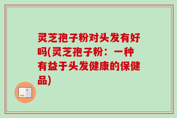 灵芝孢子粉对头发有好吗(灵芝孢子粉:一种有益于头发健康的保健品)-第1张图片-卓越灵芝孢子粉 灵芝孢子粉对头发有好吗(灵芝孢子粉:一种有益于头发健康的保健品)-第1张图片-卓越灵芝孢子粉