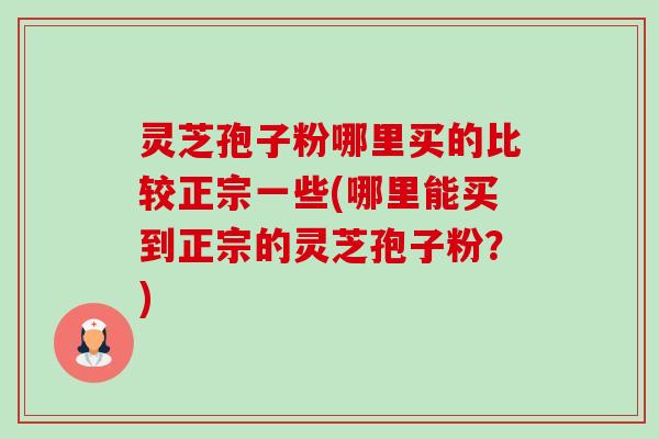 灵芝孢子粉哪里买的比较正宗一些(哪里能买到正宗的灵芝孢子粉？)-第1张图片-卓越灵芝孢子粉