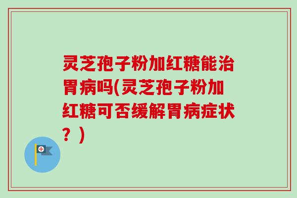 灵芝孢子粉加红糖能治胃病吗(灵芝孢子粉加红糖可否缓解胃病症状?)-第1张图片-卓越灵芝孢子粉 灵芝孢子粉加红糖能治胃病吗(灵芝孢子粉加红糖可否缓解胃病症状?)-第1张图片-卓越灵芝孢子粉
