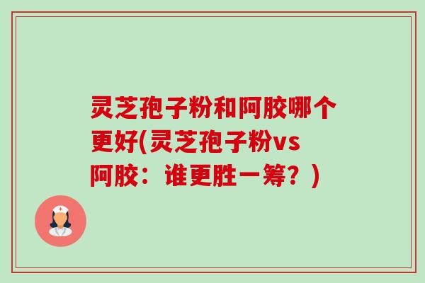 灵芝孢子粉和阿胶哪个更好(灵芝孢子粉vs阿胶:谁更胜一筹?)-第1张图片-卓越灵芝孢子粉 灵芝孢子粉和阿胶哪个更好(灵芝孢子粉vs阿胶:谁更胜一筹?)-第1张图片-卓越灵芝孢子粉
