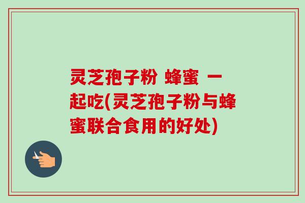 灵芝孢子粉 蜂蜜 一起吃(灵芝孢子粉与蜂蜜联合食用的好处)-第1张图片-卓越灵芝孢子粉 灵芝孢子粉 蜂蜜 一起吃(灵芝孢子粉与蜂蜜联合食用的好处)-第1张图片-卓越灵芝孢子粉