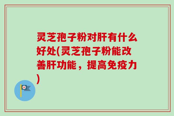 灵芝孢子粉对肝有什么好处(灵芝孢子粉能改善肝功能,提高免疫力)-第1张图片-卓越灵芝孢子粉 灵芝孢子粉对肝有什么好处(灵芝孢子粉能改善肝功能,提高免疫力)-第1张图片-卓越灵芝孢子粉