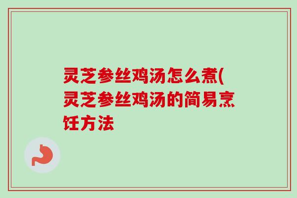 灵芝参丝鸡汤怎么煮(灵芝参丝鸡汤的简易烹饪方法-第1张图片-卓越灵芝孢子粉 灵芝参丝鸡汤怎么煮(灵芝参丝鸡汤的简易烹饪方法-第1张图片-卓越灵芝孢子粉