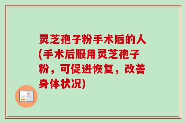 灵芝孢子粉手术后的人(手术后服用灵芝孢子粉,可促进恢复,改善身体状况)-第1张图片-卓越灵芝孢子粉 灵芝孢子粉手术后的人(手术后服用灵芝孢子粉,可促进恢复,改善身体状况)-第1张图片-卓越灵芝孢子粉