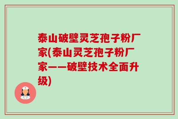泰山破壁灵芝孢子粉厂家(泰山灵芝孢子粉厂家——破壁技术全面升级)-第1张图片-卓越灵芝孢子粉 泰山破壁灵芝孢子粉厂家(泰山灵芝孢子粉厂家——破壁技术全面升级)-第1张图片-卓越灵芝孢子粉