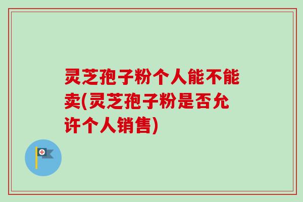 灵芝孢子粉个人能不能卖(灵芝孢子粉是否允许个人销售)-第1张图片-卓越灵芝孢子粉 灵芝孢子粉个人能不能卖(灵芝孢子粉是否允许个人销售)-第1张图片-卓越灵芝孢子粉