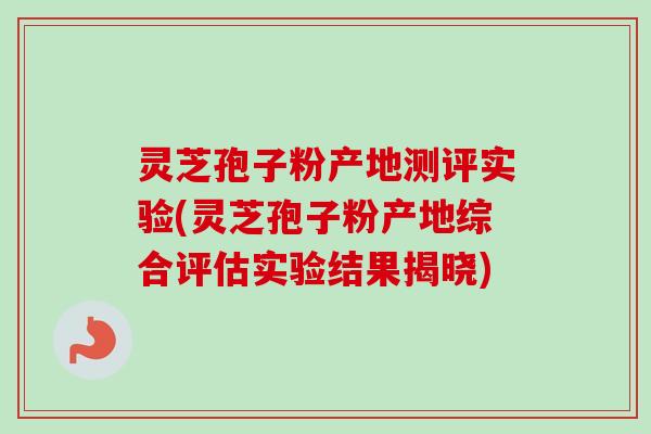 灵芝孢子粉产地测评实验(灵芝孢子粉产地综合评估实验结果揭晓)-第1张图片-卓越灵芝孢子粉 灵芝孢子粉产地测评实验(灵芝孢子粉产地综合评估实验结果揭晓)-第1张图片-卓越灵芝孢子粉