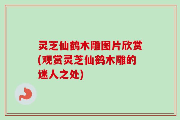 灵芝仙鹤木雕图片欣赏(观赏灵芝仙鹤木雕的迷人之处)-第1张图片-卓越灵芝孢子粉 灵芝仙鹤木雕图片欣赏(观赏灵芝仙鹤木雕的迷人之处)-第1张图片-卓越灵芝孢子粉