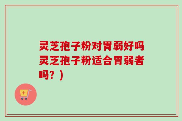 灵芝孢子粉对胃弱好吗灵芝孢子粉适合胃弱者吗？)-第1张图片-卓越灵芝孢子粉