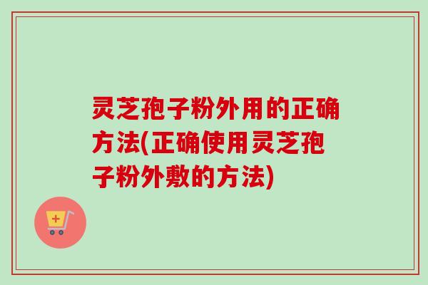 灵芝孢子粉外用的正确方法(正确使用灵芝孢子粉外敷的方法)-第1张图片-卓越灵芝孢子粉 灵芝孢子粉外用的正确方法(正确使用灵芝孢子粉外敷的方法)-第1张图片-卓越灵芝孢子粉