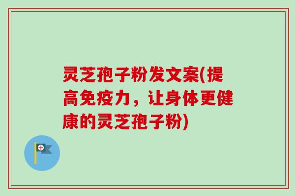 灵芝孢子粉发文案(提高免疫力，让身体更健康的灵芝孢子粉)-第1张图片-卓越灵芝孢子粉