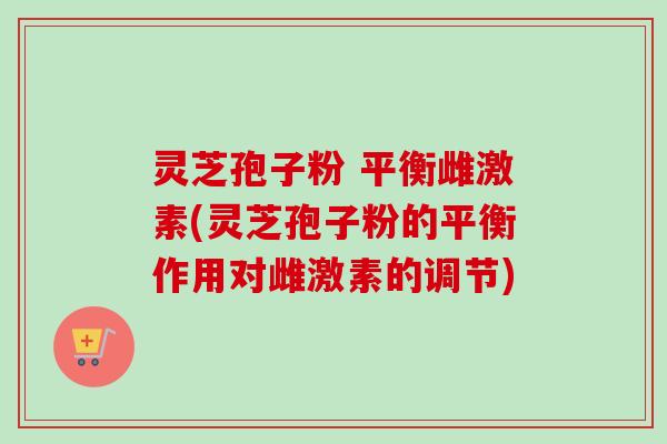 灵芝孢子粉 平衡雌激素(灵芝孢子粉的平衡作用对雌激素的调节)-第1张图片-卓越灵芝孢子粉 灵芝孢子粉 平衡雌激素(灵芝孢子粉的平衡作用对雌激素的调节)-第1张图片-卓越灵芝孢子粉