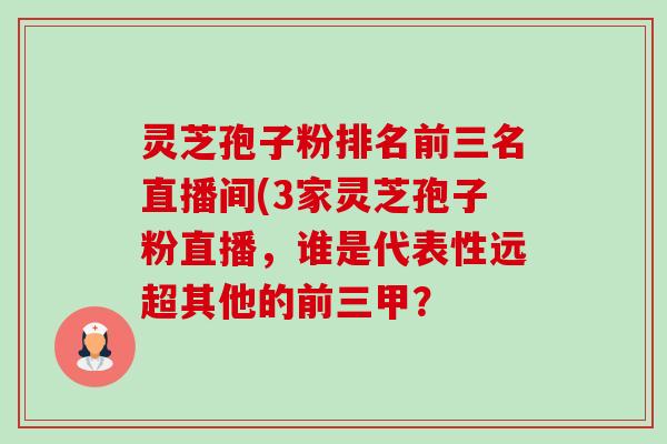灵芝孢子粉排名前三名直播间(3家灵芝孢子粉直播，谁是代表性远超其他的前三甲？-第1张图片-卓越灵芝孢子粉