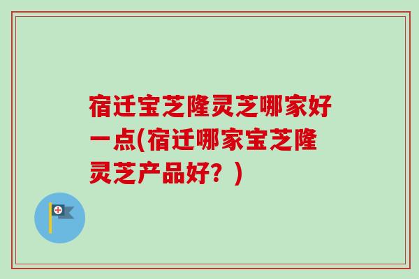 宿迁宝芝隆灵芝哪家好一点(宿迁哪家宝芝隆灵芝产品好？)-第1张图片-卓越灵芝孢子粉