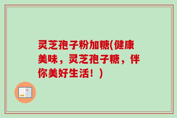 灵芝孢子粉加糖(健康美味,灵芝孢子糖,伴你美好生活!)-第1张图片-卓越灵芝孢子粉 灵芝孢子粉加糖(健康美味,灵芝孢子糖,伴你美好生活!)-第1张图片-卓越灵芝孢子粉